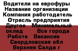 Водители на еврофуры › Название организации ­ Компания-работодатель › Отрасль предприятия ­ Другое › Минимальный оклад ­ 1 - Все города Работа » Вакансии   . Свердловская обл.,Верхняя Салда г.